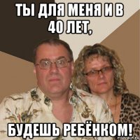 ты для меня и в 40 лет, будешь ребёнком!