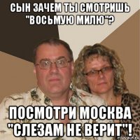 сын зачем ты смотришь "восьмую милю"? посмотри москва "слезам не верит"!