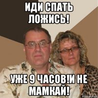 иди спать ложись! уже 9 часов!и не мамкай!