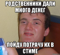 родственники дали много денег пойду потрачу их в стиме