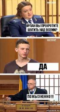 Арлан вы прекротите шутить над всеми? Да Пожызненно!!!