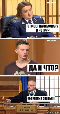 Это вы дали аскару в рот??? Да и что? Обвинения сняты!!!