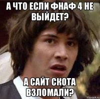 а что если фнаф 4 не выйдет? а сайт скота взломали?