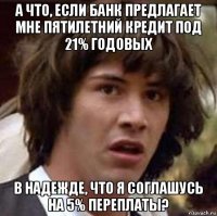 а что, если банк предлагает мне пятилетний кредит под 21% годовых в надежде, что я соглашусь на 5% переплаты?