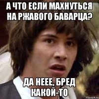 а что если махнуться на ржавого баварца? да неее, бред какой-то