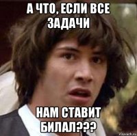 а что, если все задачи нам ставит билал???