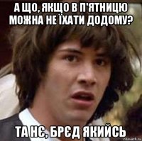 а що, якщо в п'ятницю можна не їхати додому? та нє, брєд якийсь