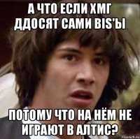 а что если хмг ддосят сами bis'ы потому что на нём не играют в алтис?