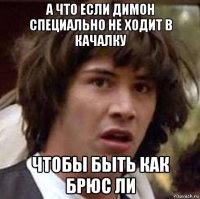 а что если димон специально не ходит в качалку чтобы быть как брюс ли