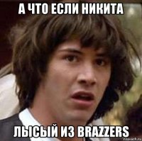 а что если никита лысый из brazzers