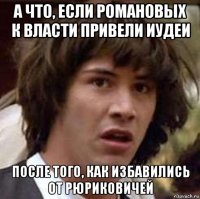 а что, если романовых к власти привели иудеи после того, как избавились от рюриковичей