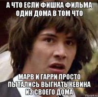 а что если фишка фильма один дома в том что марв и гарри просто пытались выгнать кевина из своего дома