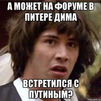 а может на форуме в питере дима встретился с путиным?