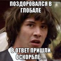 поздоровался в глобале в ответ пришли оскорбле. . .