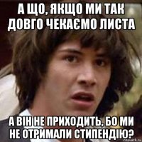 а що, якщо ми так довго чекаємо листа а він не приходить, бо ми не отримали стипендію?