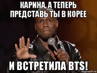 карина, а теперь представь ты в корее и встретила bts!