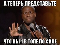 а теперь представьте что вы 1 в топе по силе