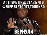 а теперь представь что фейер,вертолёт,топливо вернули