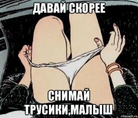 давай скорее снимай трусики,малыш