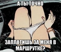 а ты точно заплатишь за меня в маршрутке?