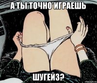 а ты точно играешь шугейз?