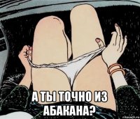  а ты точно из абакана?