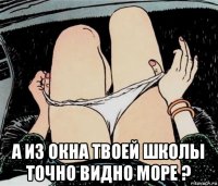  а из окна твоей школы точно видно море ?