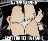 а у тебя точно брат гоняет на тачке