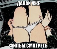 давай уже фильм смотреть