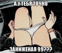 а у тебя точно заниженая 99???