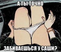 а ты точно забиваешься у саши?