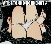 а ты точно хоккеист ? 