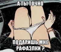 а ты точно подаришь мне рафаэлки ?