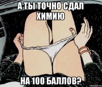 а ты точно сдал химию на 100 баллов?