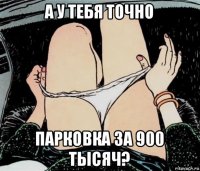 а у тебя точно парковка за 900 тысяч?