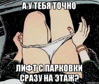 а у тебя точно лифт с парковки сразу на этаж?