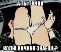 а ты точно колю инчина знаешь?