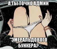 а ты точно админ "эмеральдового бункера?