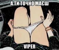 а ти точно маєш viper