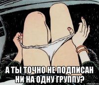  а ты точно не подписан ни на одну группу?