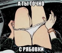 а ты точно с рябовки