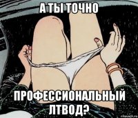 а ты точно профессиональный лтвод?