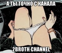 а ты точно с канала 2broth channel