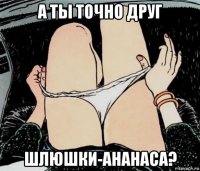 а ты точно друг шлюшки-ананаса?