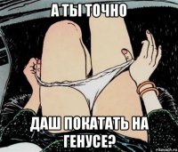 а ты точно даш покатать на генусе?