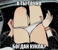 а ты точно богдан кукла?