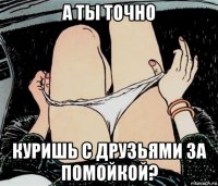 а ты точно куришь с друзьями за помойкой?