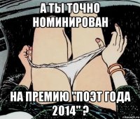 а ты точно номинирован на премию "поэт года 2014" ?