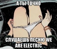 а ты точно слушаешь песню we are electric