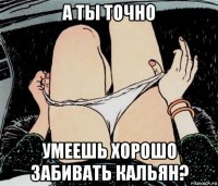 а ты точно умеешь хорошо забивать кальян?